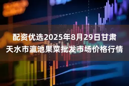 配资优选2025年8月29日甘肃天水市瀛池果菜批发市场价格行情