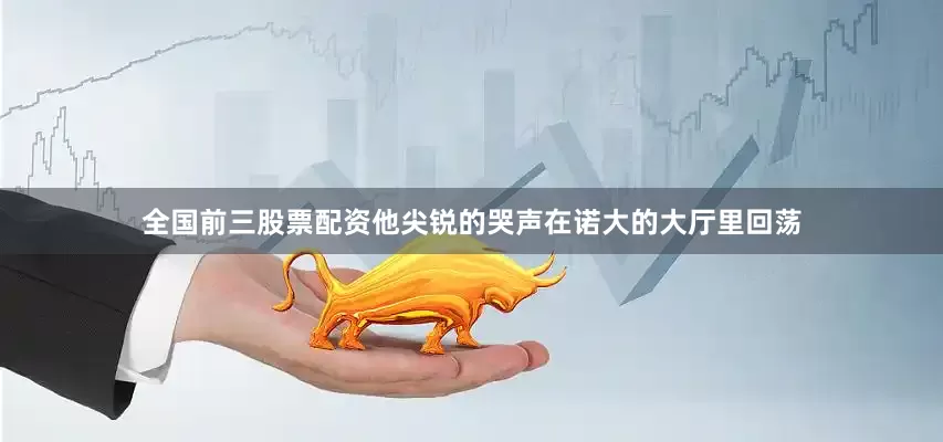 全国前三股票配资他尖锐的哭声在诺大的大厅里回荡