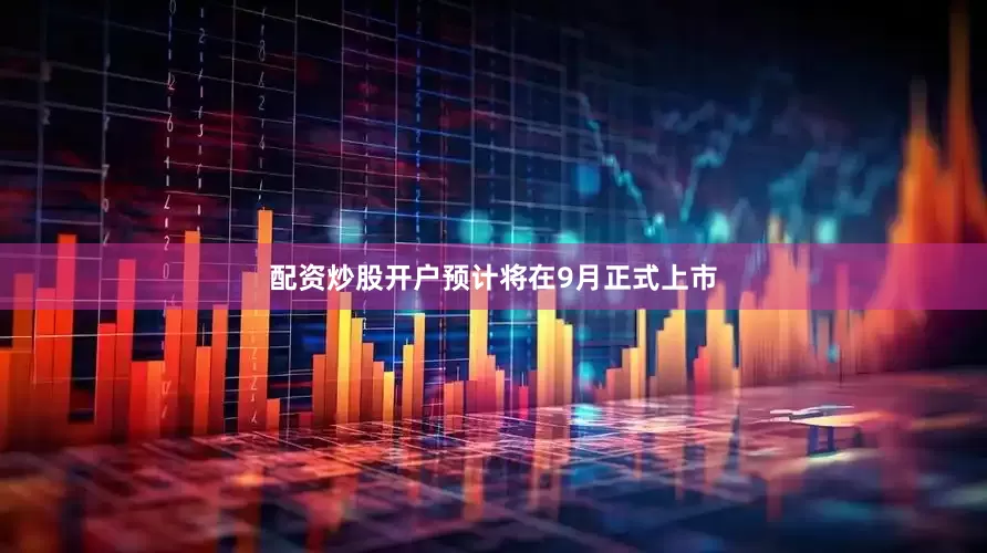 配资炒股开户预计将在9月正式上市
