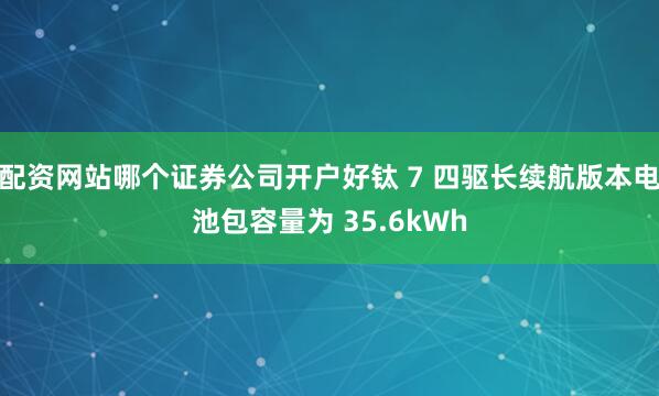 配资网站哪个证券公司开户好钛 7 四驱长续航版本电池包容量为 35.6kWh