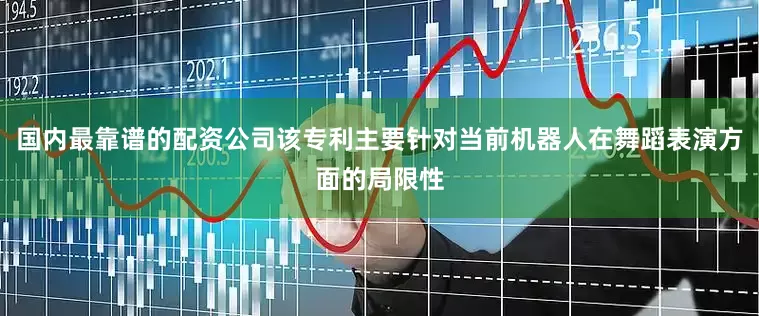 国内最靠谱的配资公司该专利主要针对当前机器人在舞蹈表演方面的局限性
