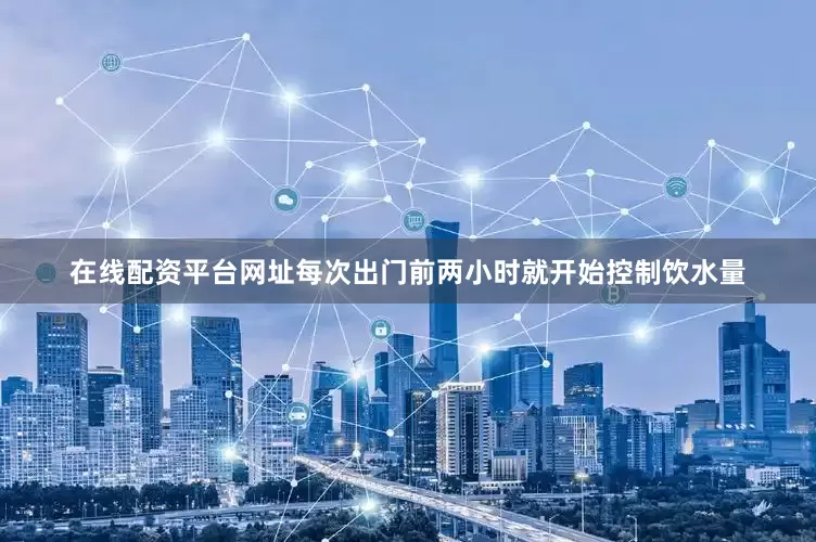 在线配资平台网址每次出门前两小时就开始控制饮水量