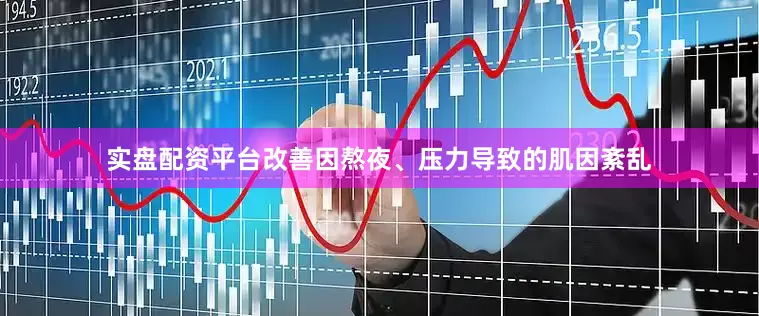 实盘配资平台改善因熬夜、压力导致的肌因紊乱