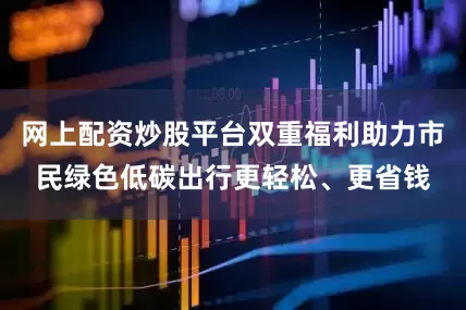 网上配资炒股平台双重福利助力市民绿色低碳出行更轻松、更省钱