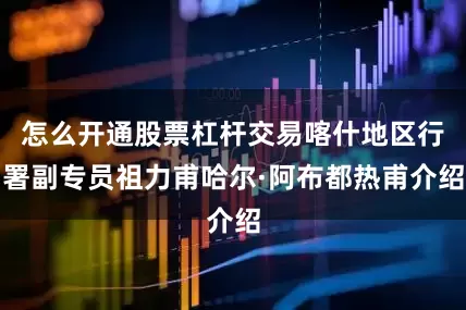 怎么开通股票杠杆交易喀什地区行署副专员祖力甫哈尔·阿布都热甫介绍