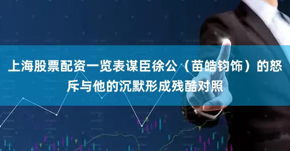 上海股票配资一览表谋臣徐公（苗皓钧饰）的怒斥与他的沉默形成残酷对照