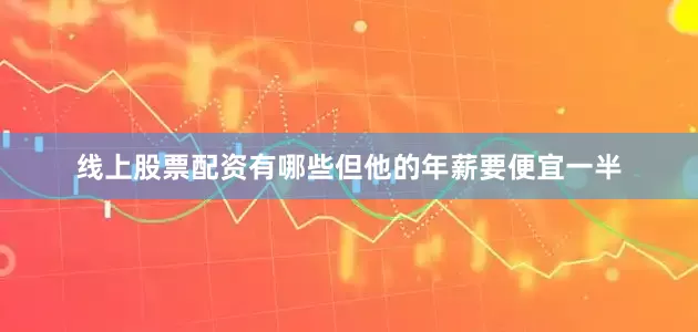 线上股票配资有哪些但他的年薪要便宜一半