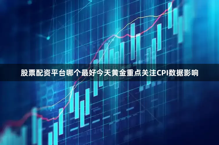 股票配资平台哪个最好今天黄金重点关注CPI数据影响
