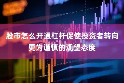 股市怎么开通杠杆促使投资者转向更为谨慎的观望态度