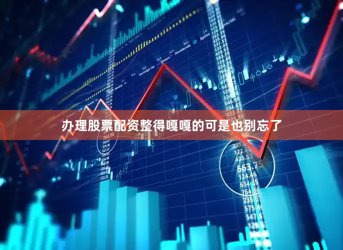 办理股票配资整得嘎嘎的可是也别忘了