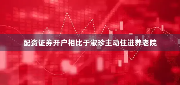 配资证券开户相比于淑珍主动住进养老院
