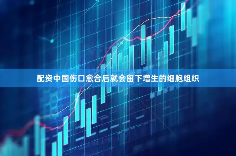 配资中国伤口愈合后就会留下增生的细胞组织