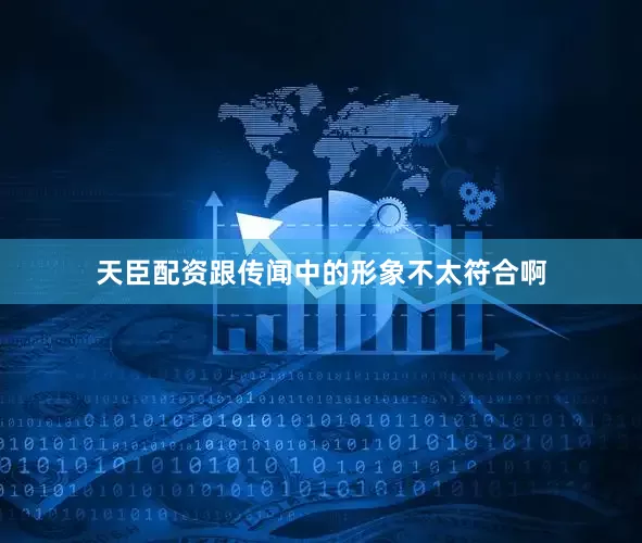 天臣配资跟传闻中的形象不太符合啊