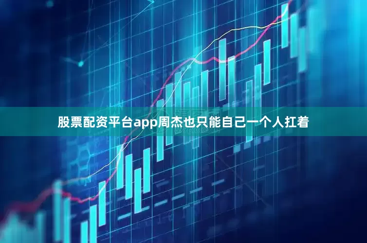 股票配资平台app周杰也只能自己一个人扛着