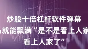炒股十倍杠杆软件弹幕立马就能飘满“是不是看上人家了”