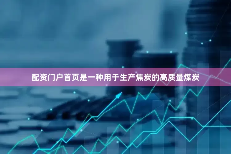 配资门户首页是一种用于生产焦炭的高质量煤炭