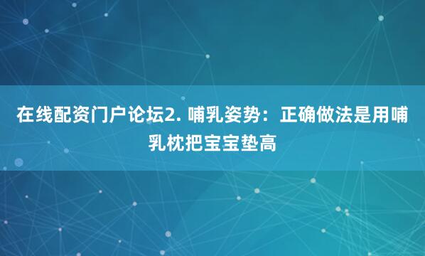 在线配资门户论坛2. 哺乳姿势：正确做法是用哺乳枕把宝宝垫高
