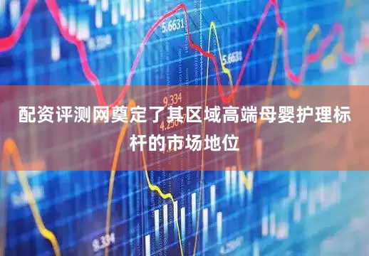 配资评测网奠定了其区域高端母婴护理标杆的市场地位