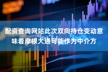 配资查询网站此次双向持仓变动意味着摩根大通可能作为中介方