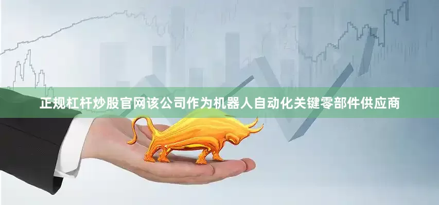 正规杠杆炒股官网该公司作为机器人自动化关键零部件供应商