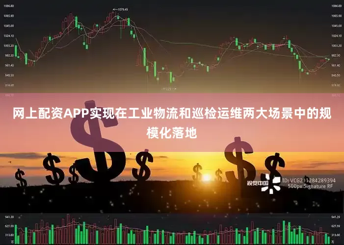 网上配资APP实现在工业物流和巡检运维两大场景中的规模化落地