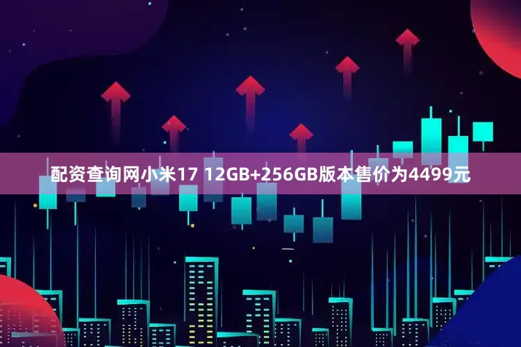 配资查询网小米17 12GB+256GB版本售价为4499元