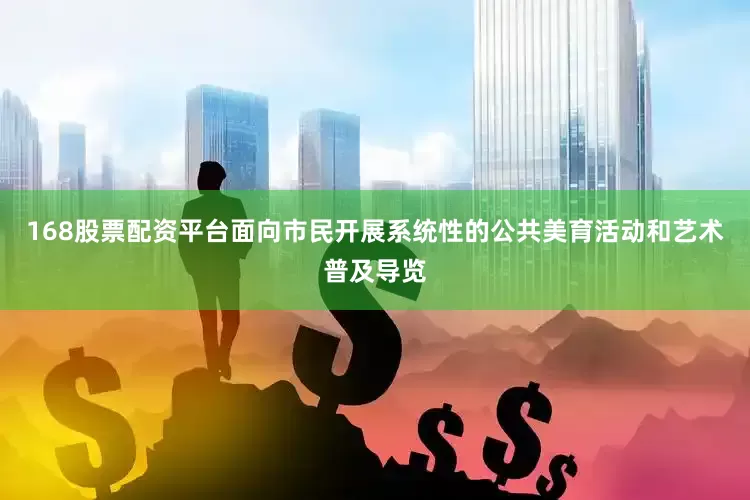168股票配资平台面向市民开展系统性的公共美育活动和艺术普及导览