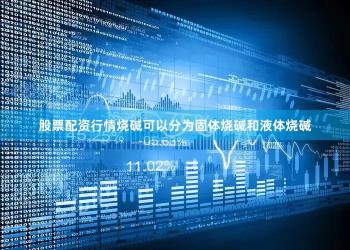 股票配资行情烧碱可以分为固体烧碱和液体烧碱