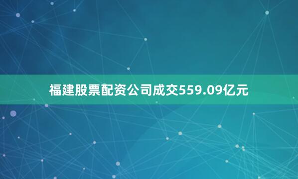 福建股票配资公司成交559.09亿元