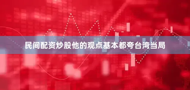 民间配资炒股他的观点基本都夸台湾当局