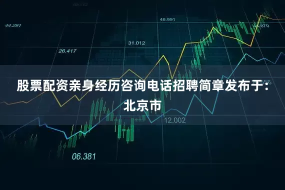 股票配资亲身经历咨询电话招聘简章发布于：北京市