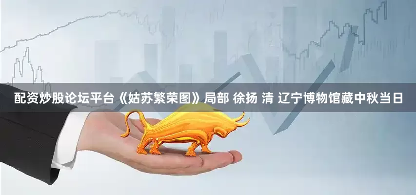 配资炒股论坛平台《姑苏繁荣图》局部 徐扬 清 辽宁博物馆藏中秋当日