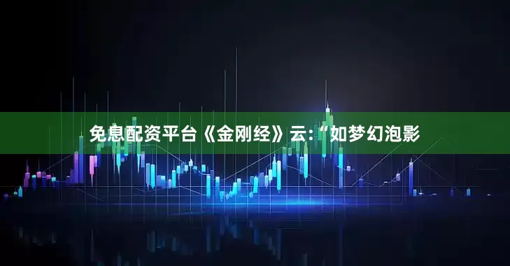 免息配资平台《金刚经》云:“如梦幻泡影