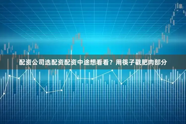 配资公司选配资配资中途想看看？用筷子戳肥肉部分