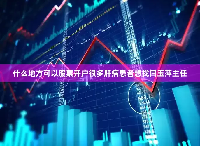 什么地方可以股票开户很多肝病患者想找闫玉萍主任