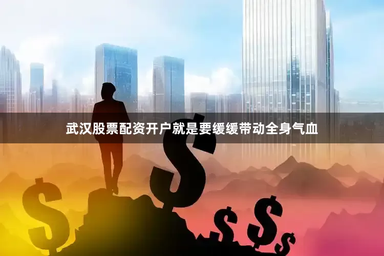 武汉股票配资开户就是要缓缓带动全身气血