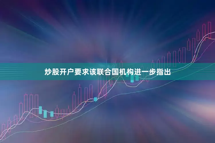 炒股开户要求该联合国机构进一步指出