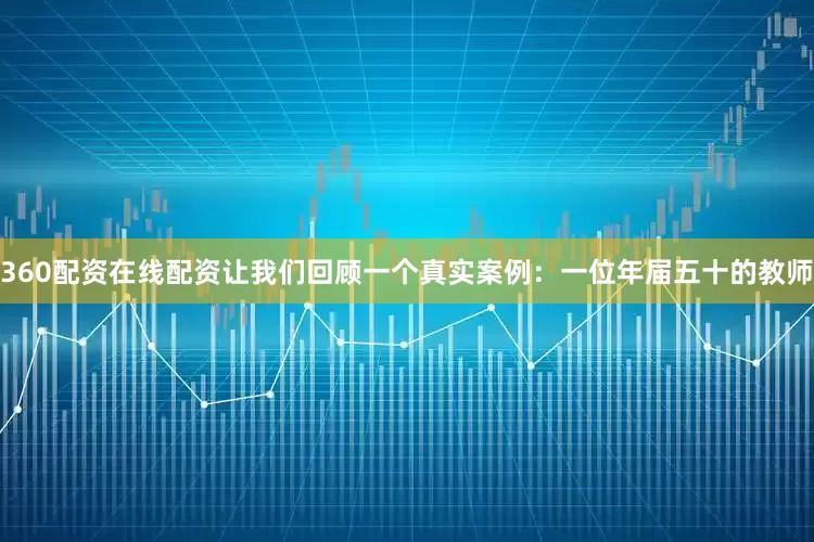 360配资在线配资让我们回顾一个真实案例：一位年届五十的教师