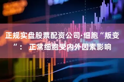 正规实盘股票配资公司·细胞“叛变”： 正常细胞受内外因素影响