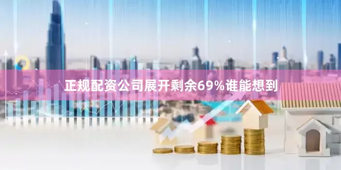 正规配资公司展开剩余69%谁能想到