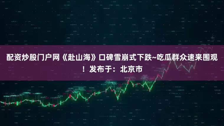 配资炒股门户网《赴山海》口碑雪崩式下跌~吃瓜群众速来围观！发布于：北京市