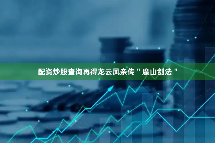 配资炒股查询再得龙云凤亲传＂魔山剑法＂