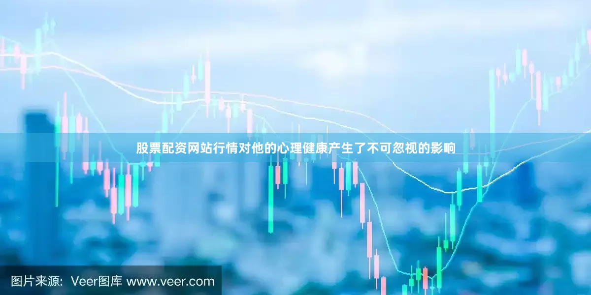 股票配资网站行情对他的心理健康产生了不可忽视的影响