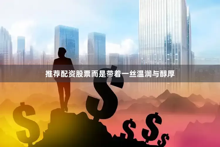 推荐配资股票而是带着一丝温润与醇厚