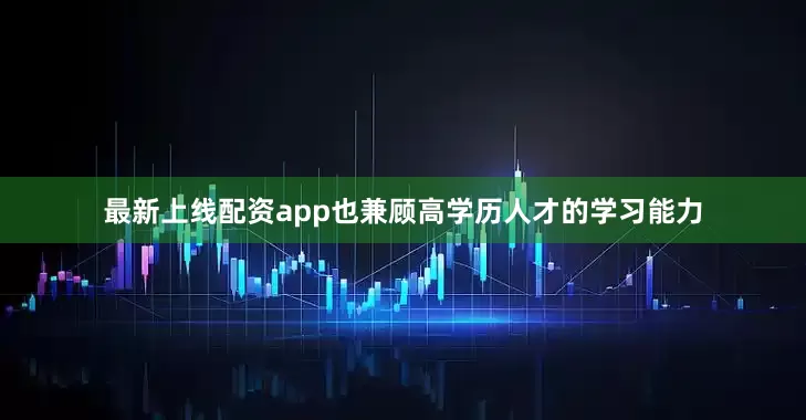 最新上线配资app也兼顾高学历人才的学习能力