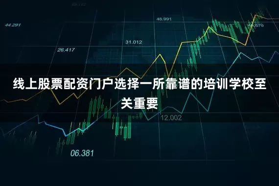 线上股票配资门户选择一所靠谱的培训学校至关重要