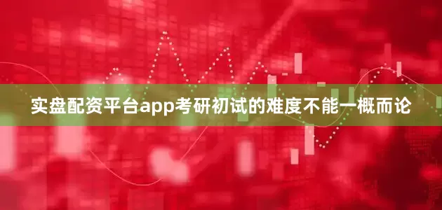实盘配资平台app考研初试的难度不能一概而论