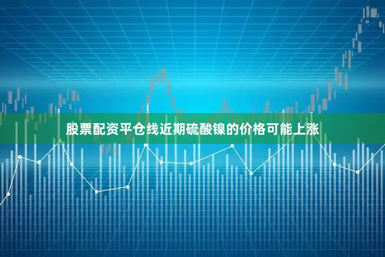股票配资平仓线近期硫酸镍的价格可能上涨