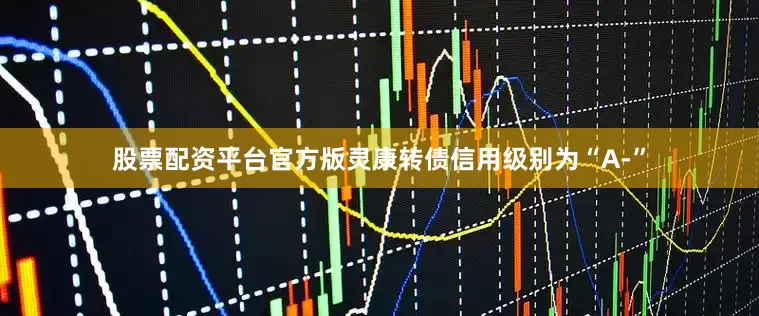 股票配资平台官方版灵康转债信用级别为“A-”