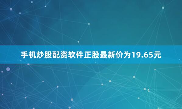 手机炒股配资软件正股最新价为19.65元